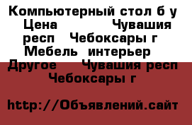 Компьютерный стол б/у › Цена ­ 2 000 - Чувашия респ., Чебоксары г. Мебель, интерьер » Другое   . Чувашия респ.,Чебоксары г.